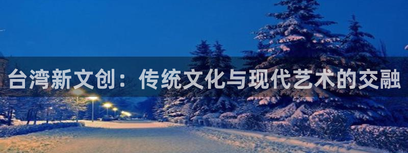 华润娱乐：台湾新文创：传统文化与现代艺术的交融