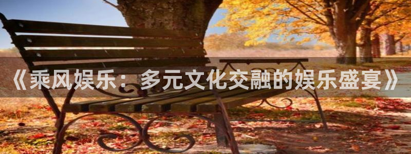 华润娱乐注册链接：《乘风娱乐：多元文化交融的娱乐盛宴》