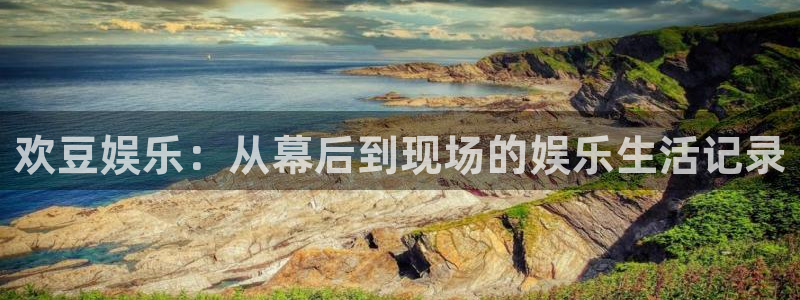 华润娱乐注册链接：欢豆娱乐：从幕后到现场的娱乐生活记录