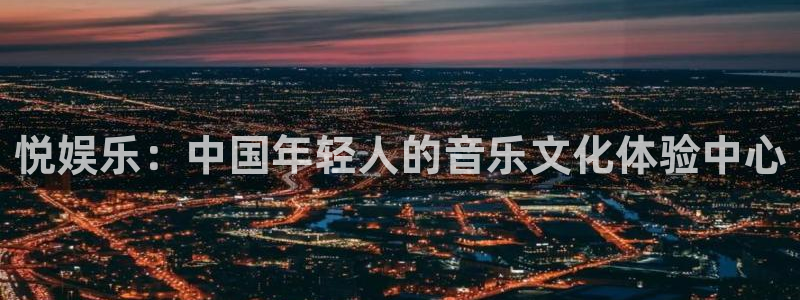 华润娱乐官方网站入口：悦娱乐：中国年轻人的音乐文化体验中心