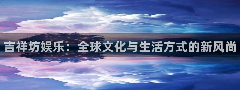 华润娱乐官方网站入口：吉祥坊娱乐：全球文化与生活方式的新风尚